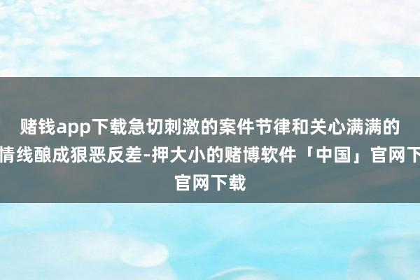赌钱app下载急切刺激的案件节律和关心满满的爱情线酿成狠恶反差-押大小的赌博软件「中国」官网下载