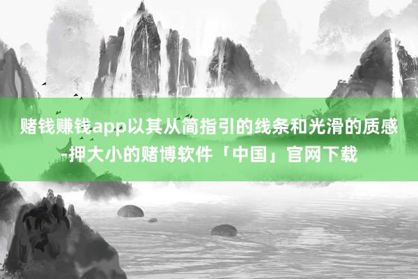 赌钱赚钱app以其从简指引的线条和光滑的质感-押大小的赌博软件「中国」官网下载