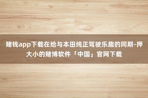赌钱app下载在给与本田纯正驾驶乐趣的同期-押大小的赌博软件「中国」官网下载