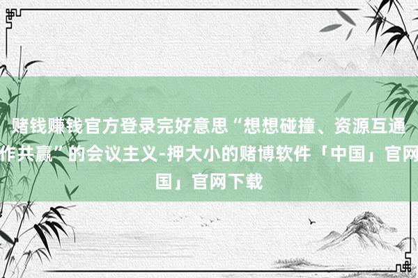 赌钱赚钱官方登录完好意思“想想碰撞、资源互通、协作共赢”的会议主义-押大小的赌博软件「中国」官网下载