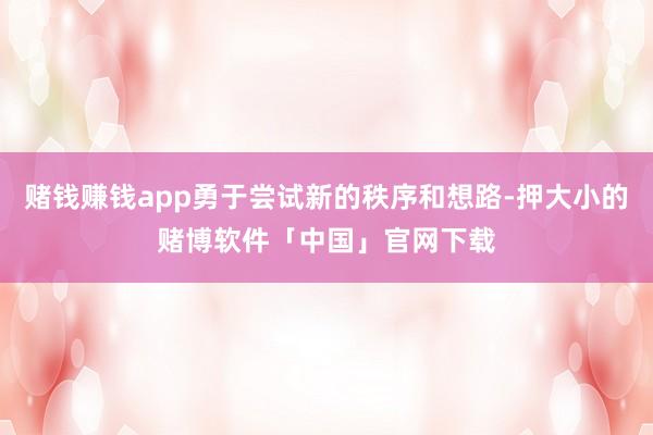 赌钱赚钱app勇于尝试新的秩序和想路-押大小的赌博软件「中国」官网下载