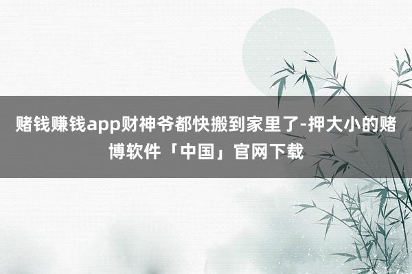 赌钱赚钱app财神爷都快搬到家里了-押大小的赌博软件「中国」官网下载