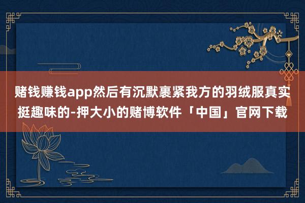赌钱赚钱app然后有沉默裹紧我方的羽绒服真实挺趣味的-押大小的赌博软件「中国」官网下载