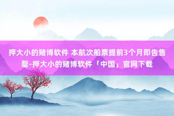 押大小的赌博软件 本航次船票提前3个月即告售罄-押大小的赌博软件「中国」官网下载
