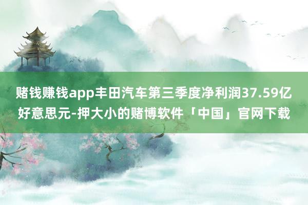 赌钱赚钱app丰田汽车第三季度净利润37.59亿好意思元-押大小的赌博软件「中国」官网下载