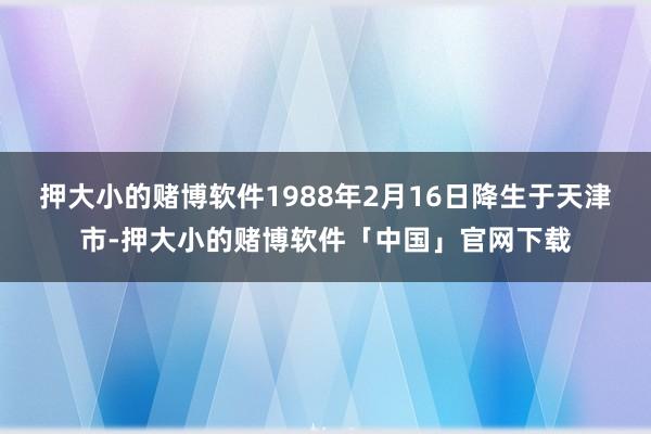 押大小的赌博软件1988年2月16日降生于天津市-押大小的赌博软件「中国」官网下载