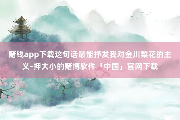 赌钱app下载这句话最能抒发我对金川梨花的主义-押大小的赌博软件「中国」官网下载