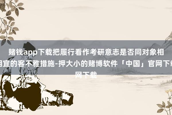 赌钱app下载把履行看作考研意志是否同对象相相宜的客不雅措施-押大小的赌博软件「中国」官网下载