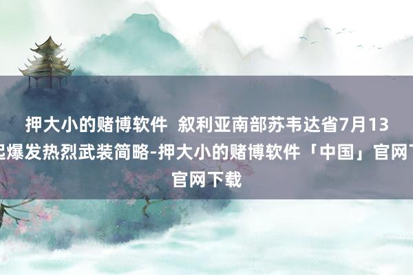 押大小的赌博软件  叙利亚南部苏韦达省7月13日起爆发热烈武装简略-押大小的赌博软件「中国」官网下载