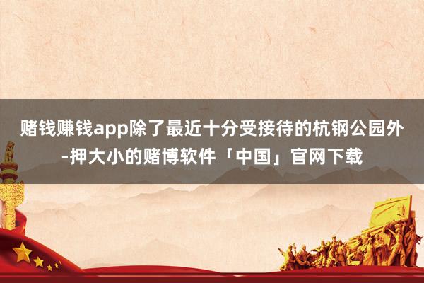 赌钱赚钱app除了最近十分受接待的杭钢公园外-押大小的赌博软件「中国」官网下载