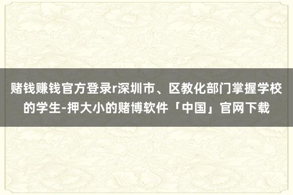 赌钱赚钱官方登录r深圳市、区教化部门掌握学校的学生-押大小的赌博软件「中国」官网下载