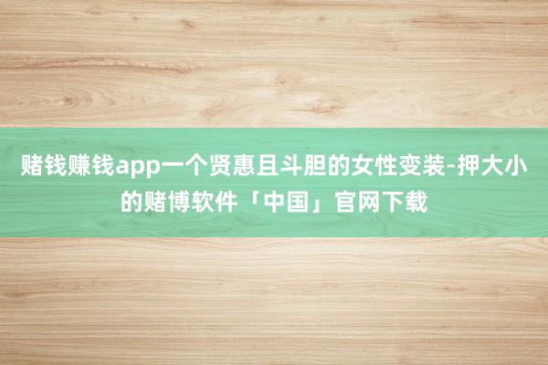 赌钱赚钱app一个贤惠且斗胆的女性变装-押大小的赌博软件「中国」官网下载