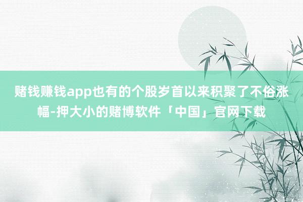 赌钱赚钱app也有的个股岁首以来积聚了不俗涨幅-押大小的赌博软件「中国」官网下载