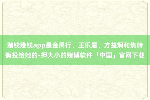 赌钱赚钱app是金禹行、王乐晨、方益炯和焦峙衡投给她的-押大小的赌博软件「中国」官网下载