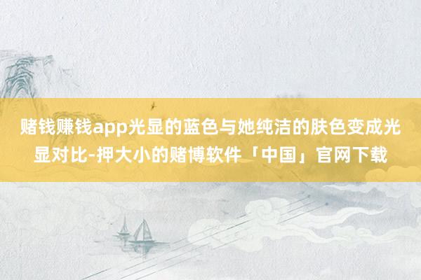 赌钱赚钱app光显的蓝色与她纯洁的肤色变成光显对比-押大小的赌博软件「中国」官网下载
