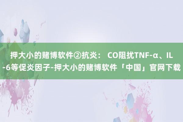 押大小的赌博软件②抗炎: CO阻扰TNF-α、IL-6等促炎因子-押大小的赌博软件「中国」官网下载