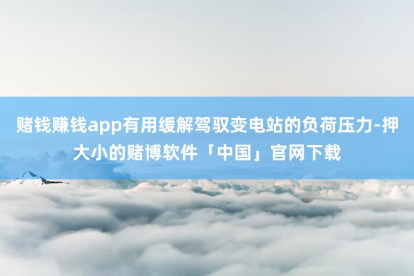 赌钱赚钱app有用缓解驾驭变电站的负荷压力-押大小的赌博软件「中国」官网下载