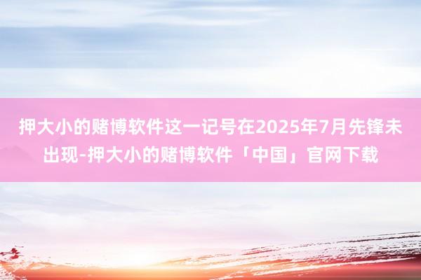 押大小的赌博软件这一记号在2025年7月先锋未出现-押大小的赌博软件「中国」官网下载