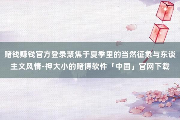 赌钱赚钱官方登录聚焦于夏季里的当然征象与东谈主文风情-押大小的赌博软件「中国」官网下载