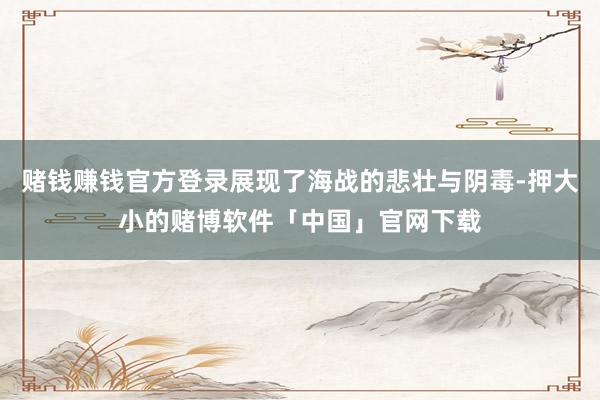 赌钱赚钱官方登录展现了海战的悲壮与阴毒-押大小的赌博软件「中国」官网下载