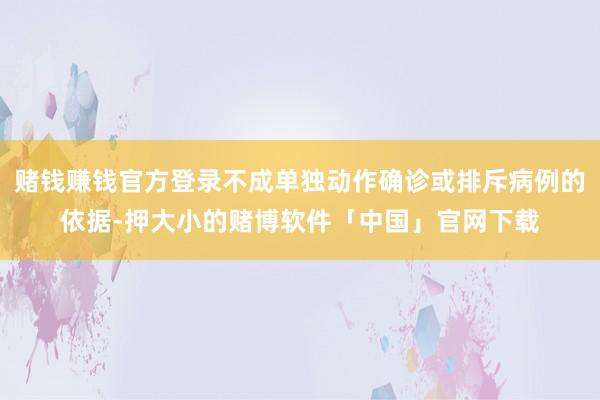 赌钱赚钱官方登录不成单独动作确诊或排斥病例的依据-押大小的赌博软件「中国」官网下载
