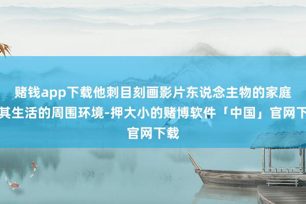 赌钱app下载他刺目刻画影片东说念主物的家庭与其生活的周围环境-押大小的赌博软件「中国」官网下载