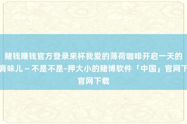 赌钱赚钱官方登录来杯我爱的薄荷咖啡开启一天的牙膏味儿～不是不是-押大小的赌博软件「中国」官网下载