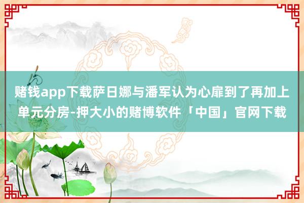 赌钱app下载萨日娜与潘军认为心扉到了再加上单元分房-押大小的赌博软件「中国」官网下载