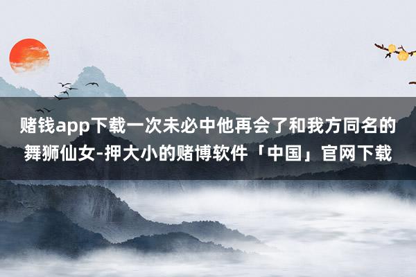 赌钱app下载一次未必中他再会了和我方同名的舞狮仙女-押大小的赌博软件「中国」官网下载