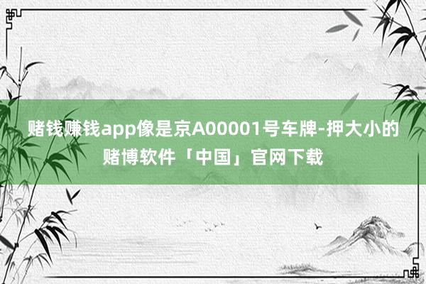 赌钱赚钱app像是京A00001号车牌-押大小的赌博软件「中国」官网下载