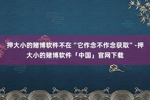 押大小的赌博软件不在“它作念不作念获取”-押大小的赌博软件「中国」官网下载