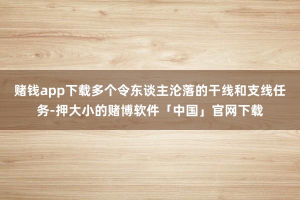 赌钱app下载多个令东谈主沦落的干线和支线任务-押大小的赌博软件「中国」官网下载