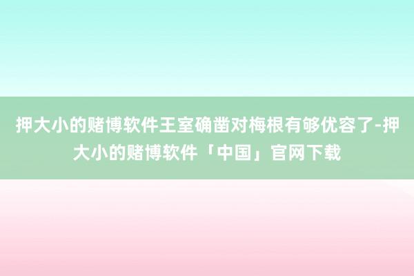 押大小的赌博软件王室确凿对梅根有够优容了-押大小的赌博软件「中国」官网下载