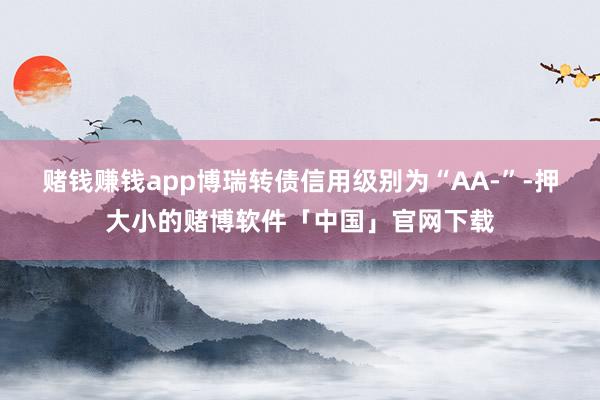 赌钱赚钱app博瑞转债信用级别为“AA-”-押大小的赌博软件「中国」官网下载