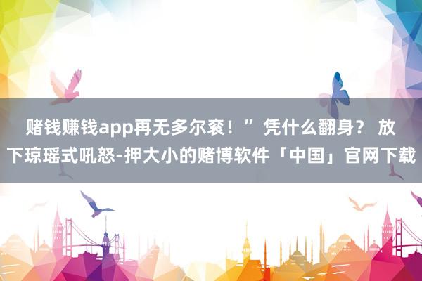赌钱赚钱app再无多尔衮!” 凭什么翻身? 放下琼瑶式吼怒-押大小的赌博软件「中国」官网下载