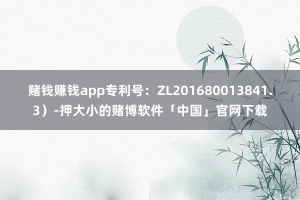 赌钱赚钱app专利号：ZL201680013841.3）-押大小的赌博软件「中国」官网下载