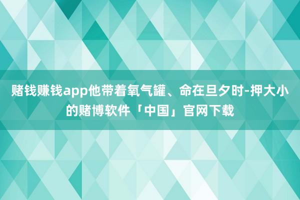 赌钱赚钱app他带着氧气罐、命在旦夕时-押大小的赌博软件「中国」官网下载