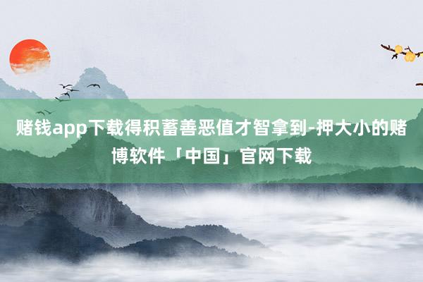 赌钱app下载得积蓄善恶值才智拿到-押大小的赌博软件「中国」官网下载