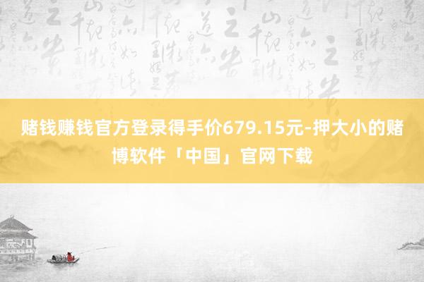 赌钱赚钱官方登录得手价679.15元-押大小的赌博软件「中国」官网下载