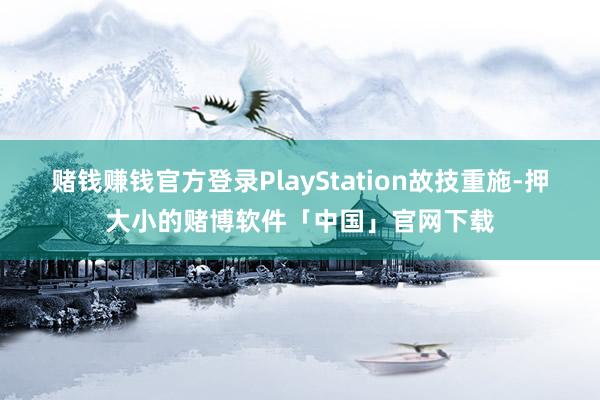 赌钱赚钱官方登录PlayStation故技重施-押大小的赌博软件「中国」官网下载