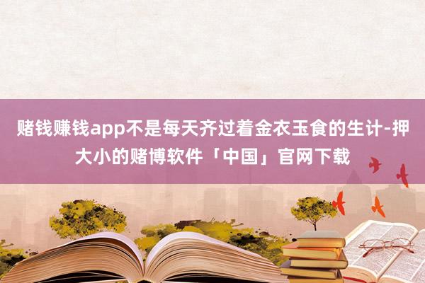 赌钱赚钱app不是每天齐过着金衣玉食的生计-押大小的赌博软件「中国」官网下载