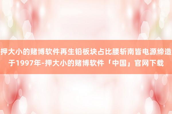 押大小的赌博软件再生铅板块占比腰斩南皆电源缔造于1997年-押大小的赌博软件「中国」官网下载