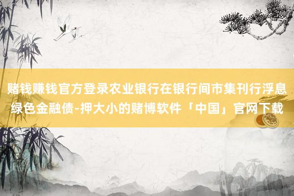 赌钱赚钱官方登录农业银行在银行间市集刊行浮息绿色金融债-押大小的赌博软件「中国」官网下载