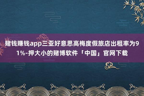 赌钱赚钱app三亚好意思高梅度假旅店出租率为91%-押大小的赌博软件「中国」官网下载