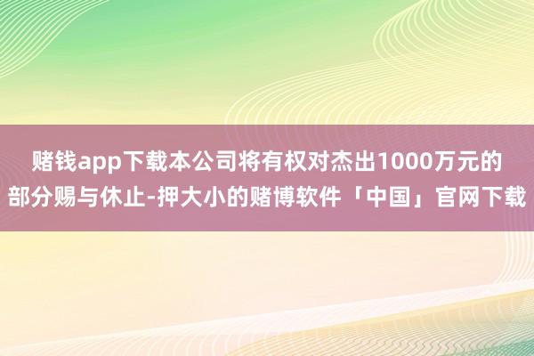 赌钱app下载本公司将有权对杰出1000万元的部分赐与休止-押大小的赌博软件「中国」官网下载