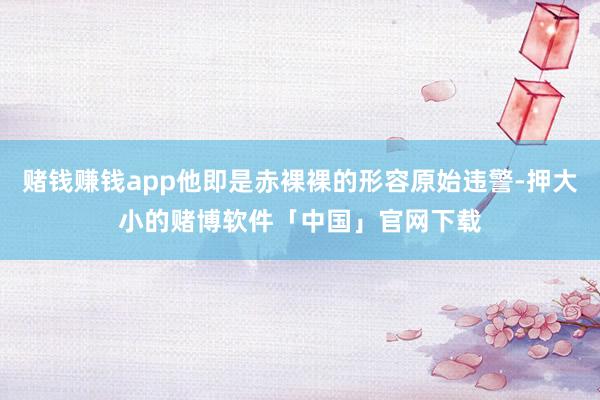 赌钱赚钱app他即是赤裸裸的形容原始违警-押大小的赌博软件「中国」官网下载