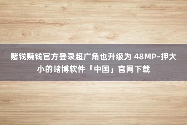赌钱赚钱官方登录超广角也升级为 48MP-押大小的赌博软件「中国」官网下载