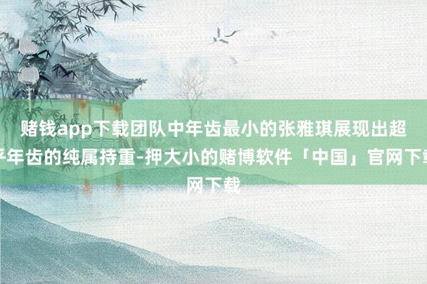 赌钱app下载团队中年齿最小的张雅琪展现出超乎年齿的纯属持重-押大小的赌博软件「中国」官网下载