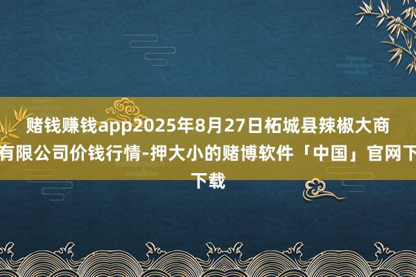 赌钱赚钱app2025年8月27日柘城县辣椒大商场有限公司价钱行情-押大小的赌博软件「中国」官网下载