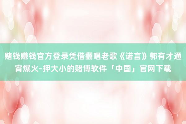 赌钱赚钱官方登录凭借翻唱老歌《诺言》郭有才通宵爆火-押大小的赌博软件「中国」官网下载